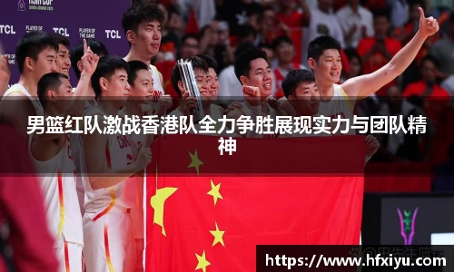 美嘉体育男篮红队激战香港队全力争胜展现实力与团队精神