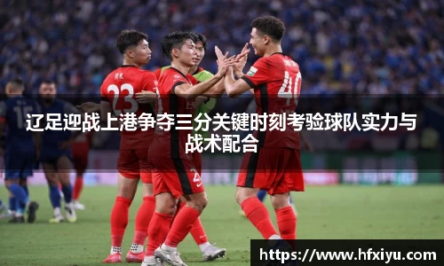 辽足迎战上港争夺三分关键时刻考验球队实力与战术配合